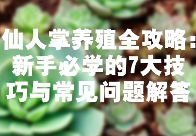 仙人掌养殖全攻略：新手必学的7大技巧与常见问题解答
