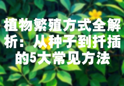 植物繁殖方式全解析：从种子到扦插的5大常见方法