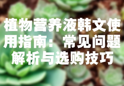 植物营养液韩文使用指南：常见问题解析与选购技巧